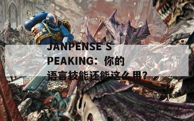 JANPENSE SPEAKING：你的语言技能还能这么用？