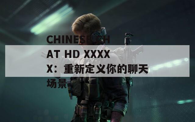 CHINESE CHAT HD XXXXX：重新定义你的聊天场景