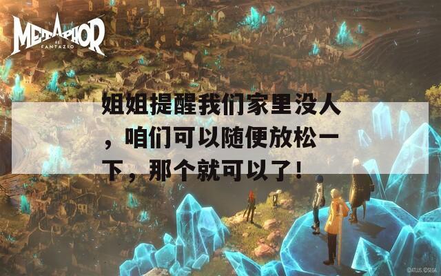 姐姐提醒我们家里没人，咱们可以随便放松一下，那个就可以了！