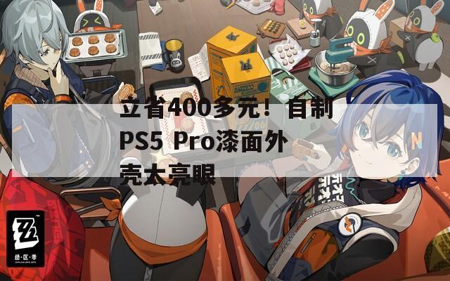 立省400多元！自制PS5 Pro漆面外壳太亮眼