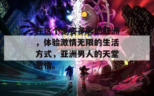 在这个多姿多彩的亚洲，体验激情无限的生活方式，亚洲男人的天堂激情。