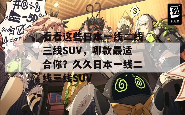 看看这些日本一线二线三线SUV，哪款最适合你？久久日本一线二线三线SUV