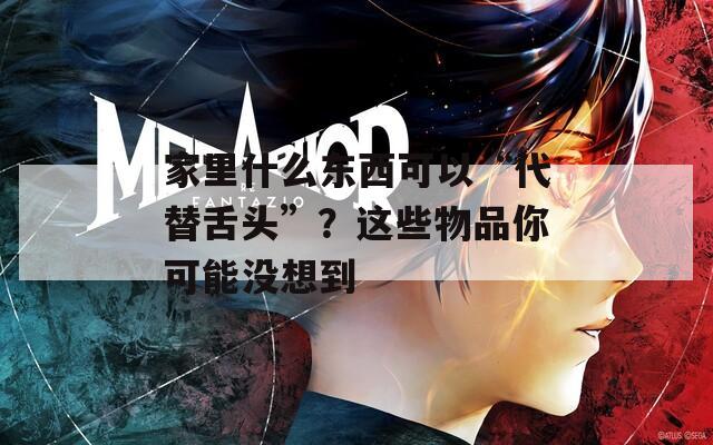 家里什么东西可以“代替舌头”？这些物品你可能没想到