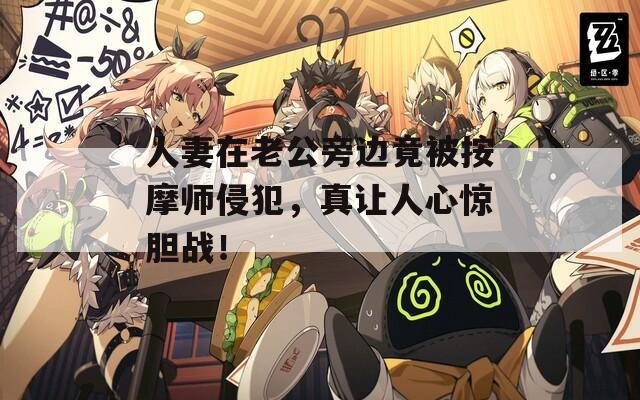 人妻在老公旁边竟被按摩师侵犯，真让人心惊胆战！