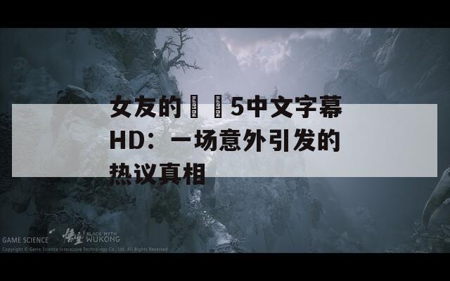 女友的妺妺5中文字幕HD：一场意外引发的热议真相