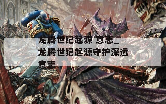 龙腾世纪起源 意志_龙腾世纪起源守护深远意志