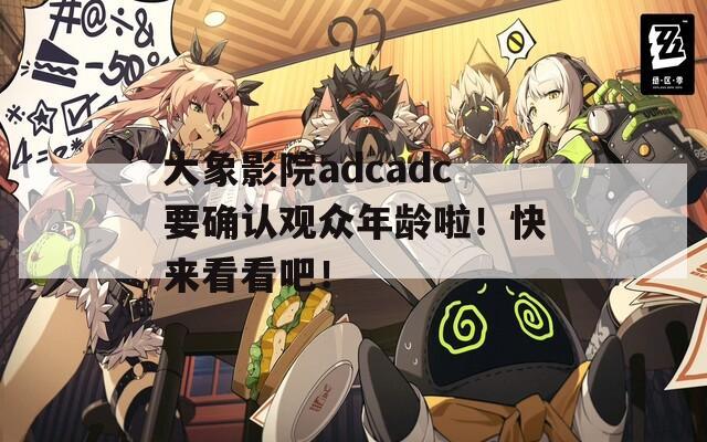 大象影院adcadc要确认观众年龄啦！快来看看吧！