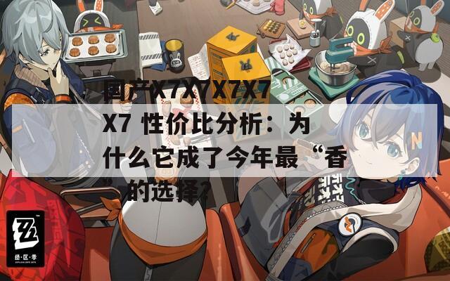 国产X7X7X7X7X7 性价比分析：为什么它成了今年最“香”的选择？