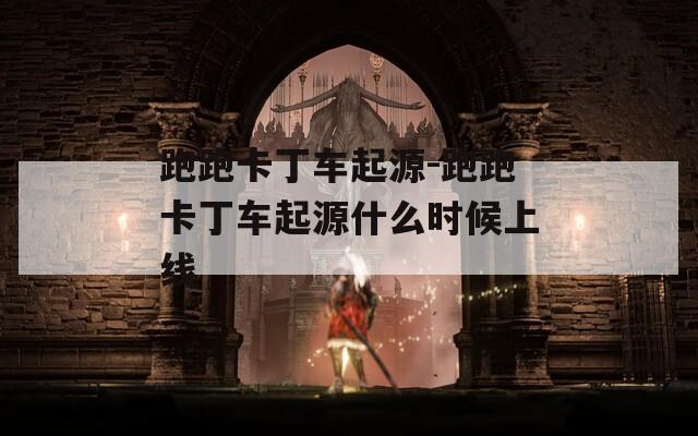跑跑卡丁车起源-跑跑卡丁车起源什么时候上线