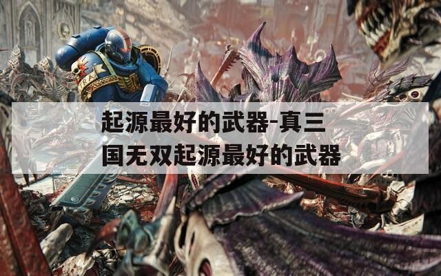 起源最好的武器-真三国无双起源最好的武器