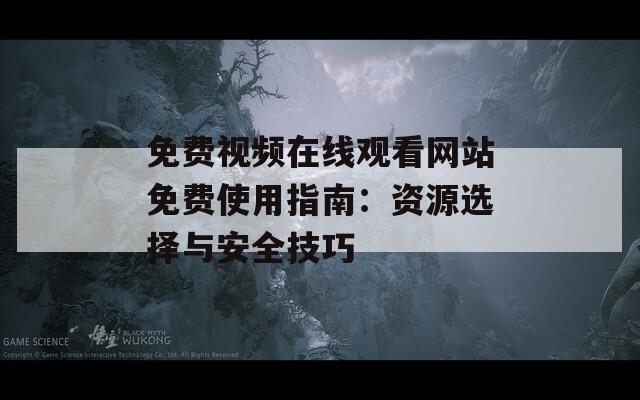免费视频在线观看网站免费使用指南：资源选择与安全技巧