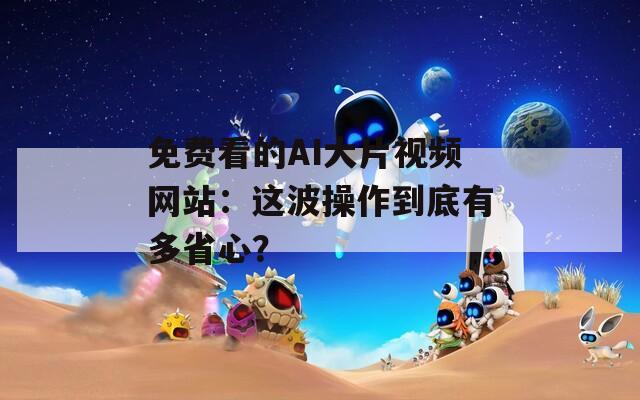 免费看的AI大片视频网站：这波操作到底有多省心？