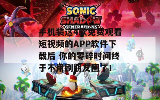 手机装这4款免费观看短视频的APP软件下载后 你的零碎时间终于不用刷朋友圈了！