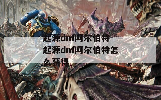 起源dnf阿尔伯特-起源dnf阿尔伯特怎么获得