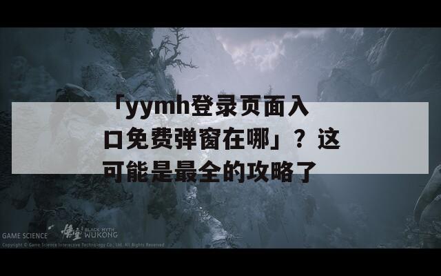 「yymh登录页面入口免费弹窗在哪」？这可能是最全的攻略了