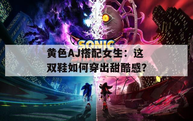 黄色AJ搭配女生：这双鞋如何穿出甜酷感？