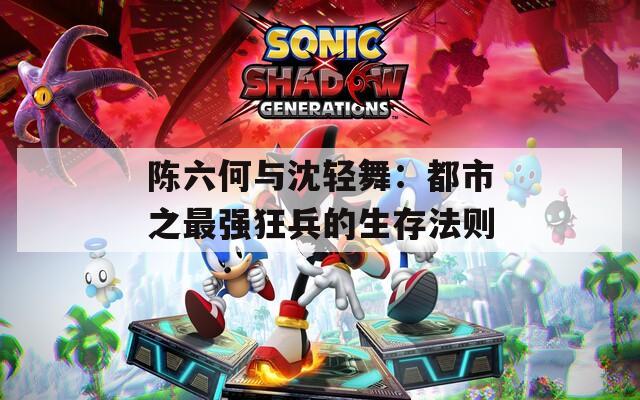 陈六何与沈轻舞：都市之最强狂兵的生存法则