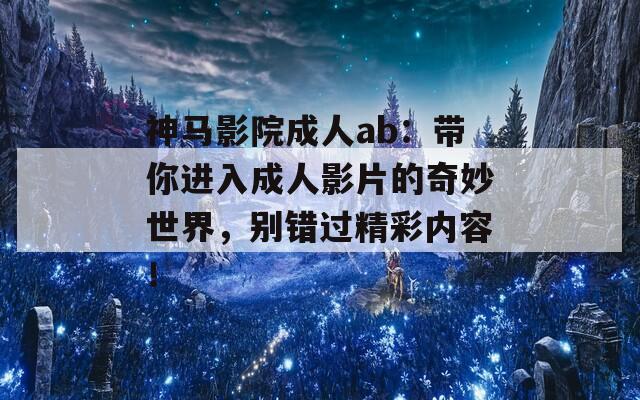 神马影院成人ab：带你进入成人影片的奇妙世界，别错过精彩内容！