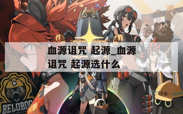 血源诅咒 起源_血源诅咒 起源选什么