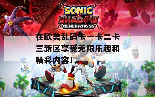 在欧美乱码卡一卡二卡三新区享受无限乐趣和精彩内容！