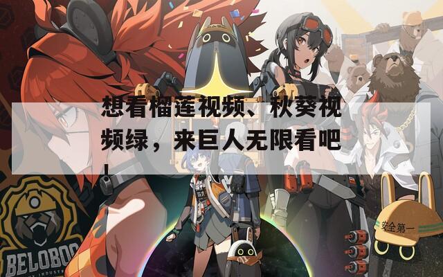 想看榴莲视频、秋葵视频绿，来巨人无限看吧！