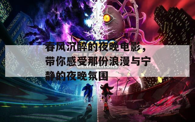 春风沉醉的夜晚电影，带你感受那份浪漫与宁静的夜晚氛围