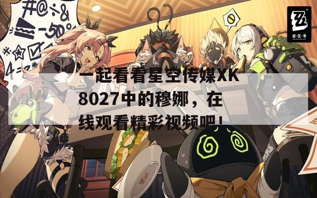 一起看看星空传媒XK8027中的穆娜，在线观看精彩视频吧！