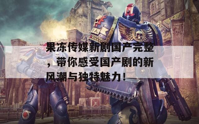 果冻传媒新剧国产完整，带你感受国产剧的新风潮与独特魅力！