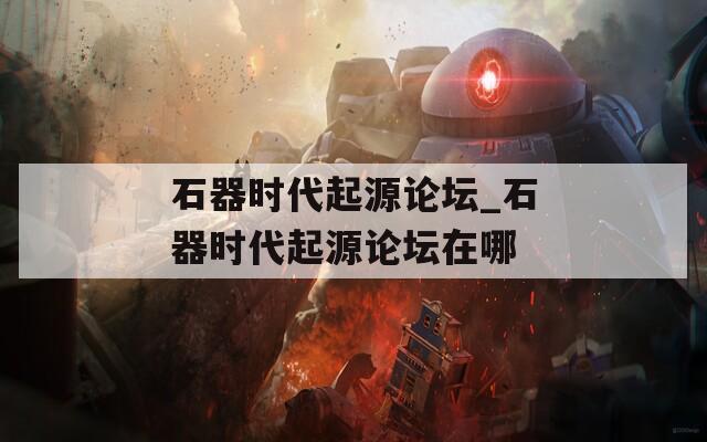石器时代起源论坛_石器时代起源论坛在哪