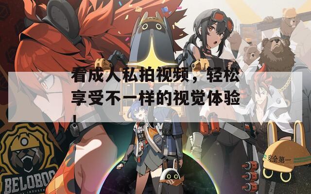 看成人私拍视频，轻松享受不一样的视觉体验！