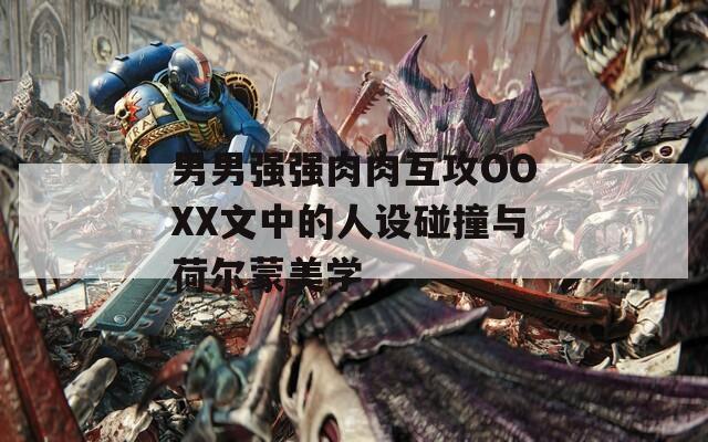 男男强强肉肉互攻OOXX文中的人设碰撞与荷尔蒙美学