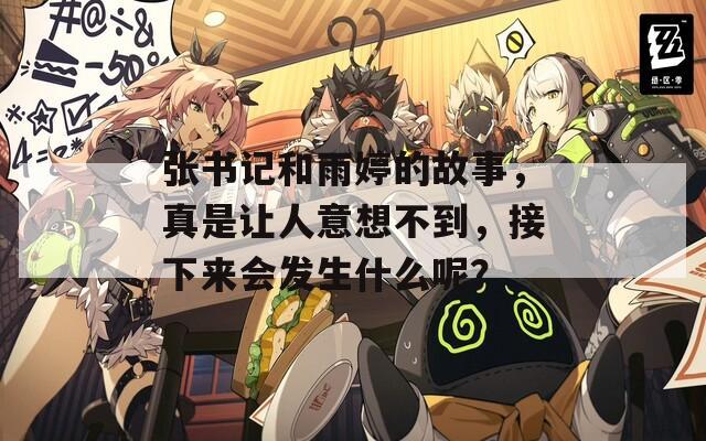张书记和雨婷的故事，真是让人意想不到，接下来会发生什么呢？