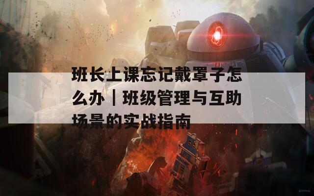 班长上课忘记戴罩子怎么办｜班级管理与互助场景的实战指南