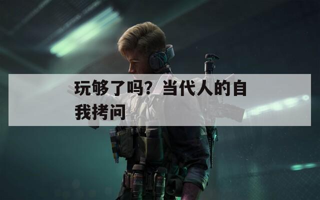 玩够了吗？当代人的自我拷问
