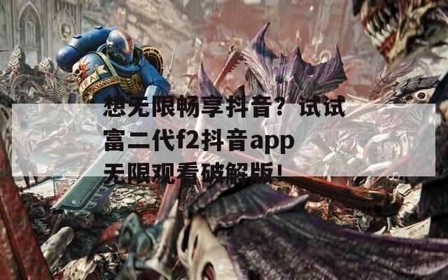 想无限畅享抖音？试试富二代f2抖音app无限观看破解版！