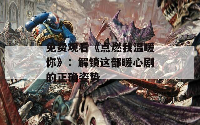 免费观看《点燃我温暖你》：解锁这部暖心剧的正确姿势