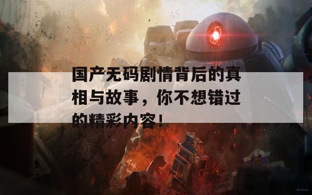 国产无码剧情背后的真相与故事，你不想错过的精彩内容！
