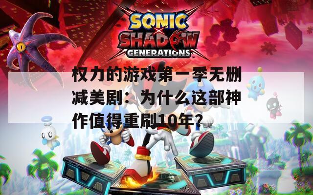 权力的游戏第一季无删减美剧：为什么这部神作值得重刷10年？