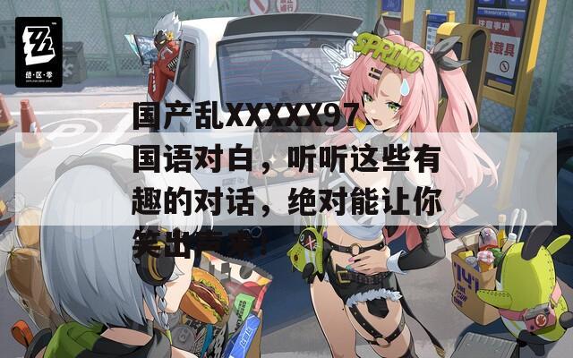 国产乱XXXXX97国语对白，听听这些有趣的对话，绝对能让你笑出声来！