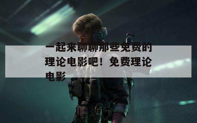 一起来聊聊那些免费的理论电影吧！免费理论电影