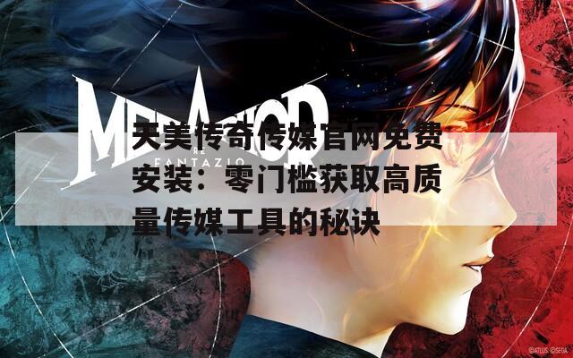 天美传奇传媒官网免费安装：零门槛获取高质量传媒工具的秘诀