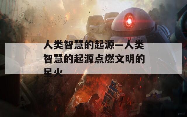人类智慧的起源—人类智慧的起源点燃文明的星火