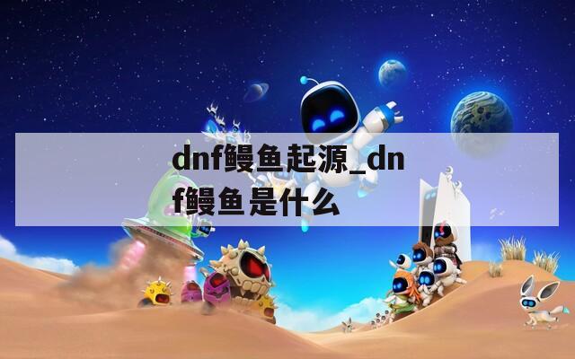 dnf鳗鱼起源_dnf鳗鱼是什么