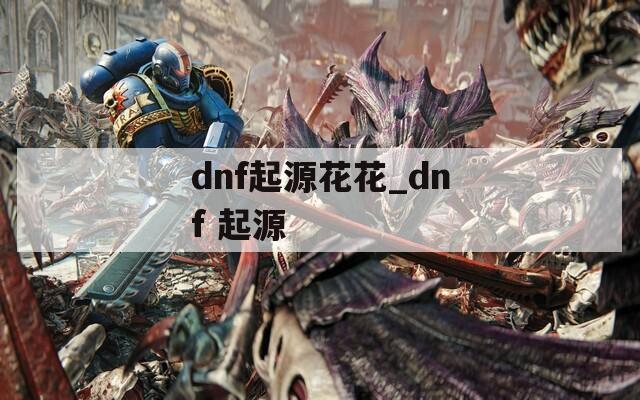 dnf起源花花_dnf 起源