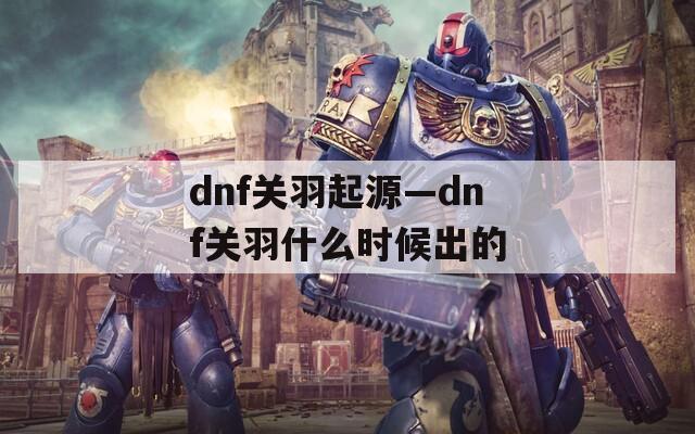 dnf关羽起源—dnf关羽什么时候出的