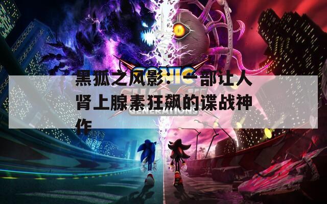 黑狐之风影：一部让人肾上腺素狂飙的谍战神作
