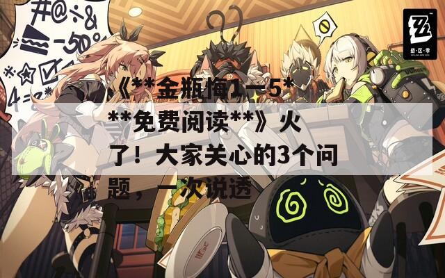《**金瓶悔1一5***免费阅读**》火了！大家关心的3个问题，一次说透