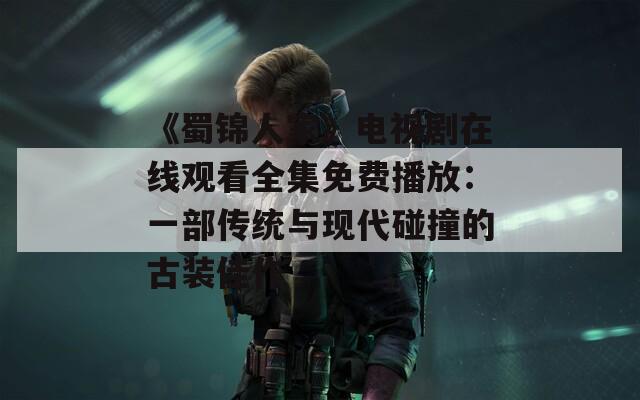 《蜀锦人家》电视剧在线观看全集免费播放：一部传统与现代碰撞的古装佳作