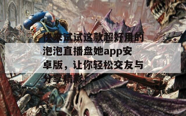 快来试试这款超好用的泡泡直播盘她app安卓版，让你轻松交友与分享精彩！