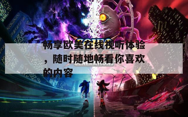 畅享欧美在线视听体验，随时随地畅看你喜欢的内容